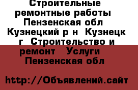 Строительные, ремонтные работы - Пензенская обл., Кузнецкий р-н, Кузнецк г. Строительство и ремонт » Услуги   . Пензенская обл.